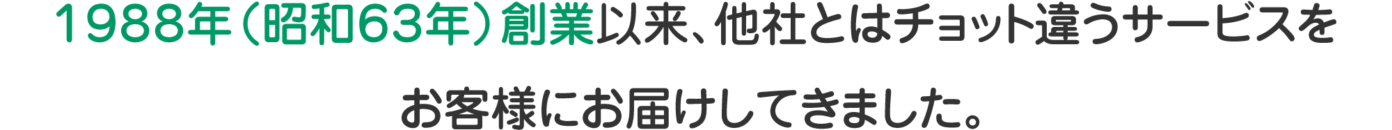 1988年(昭和63年)創業以来、他社とはチョット違うサービスをお客様にお届けしてきました。